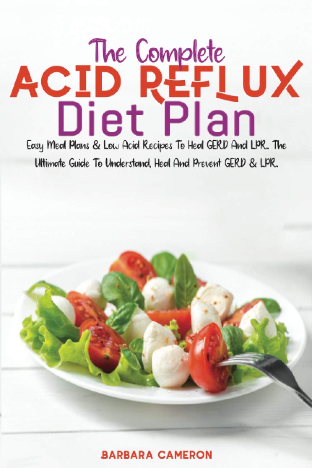 THE COMPLETE ACID REFLUX DIET PLAN: Easy Meal Plans & Low Acid Recipes To Heal GERD And LPR. The Ultimate Guide To Understand, Heal And Prevent GERD & LPR.
