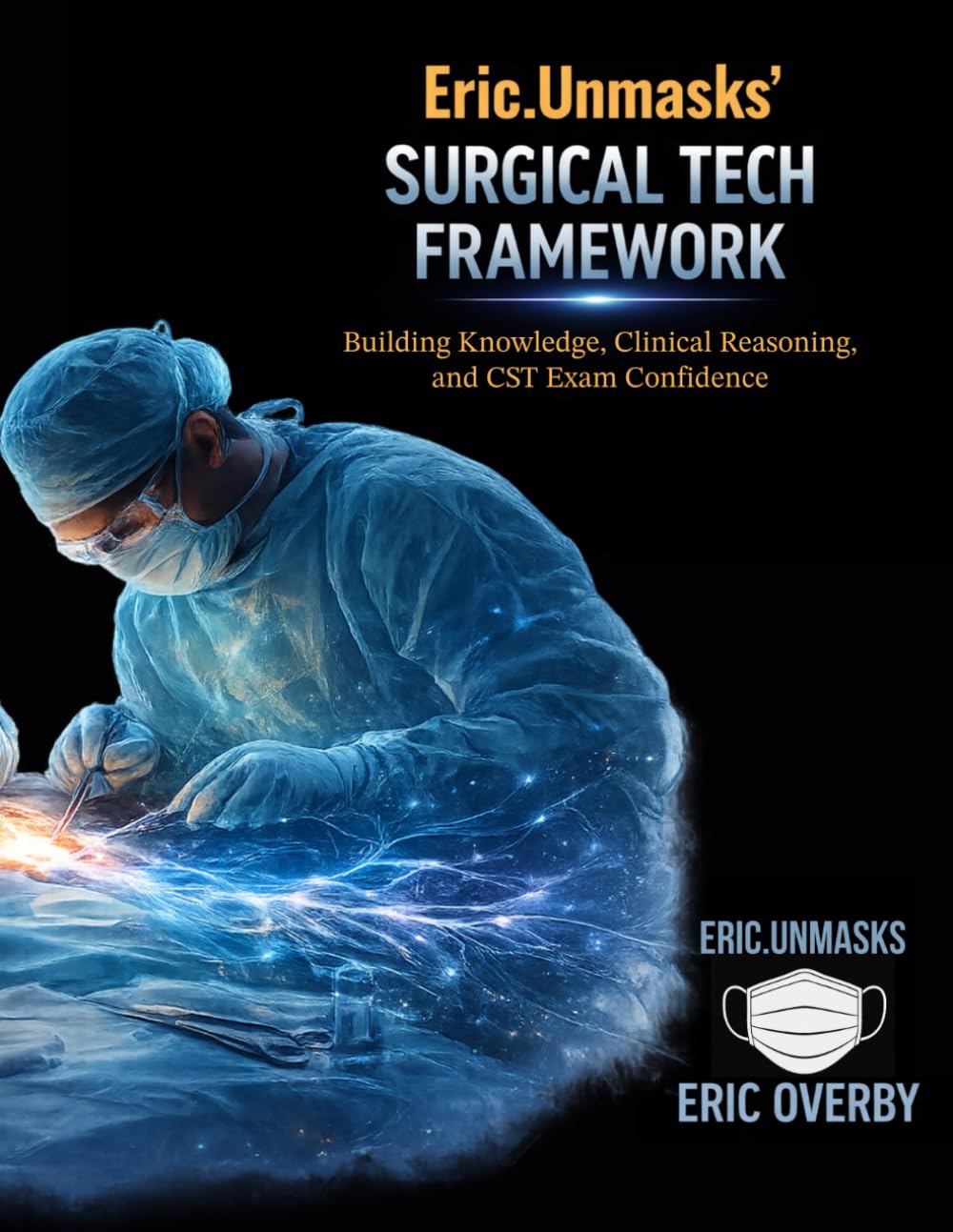 Eric.Unmasks’ Surgical Tech Framework: Building Knowledge, Clinical Reasoning, and CST Exam Confidence (Eric.Unmasks’ Surgical Tech Collection)
