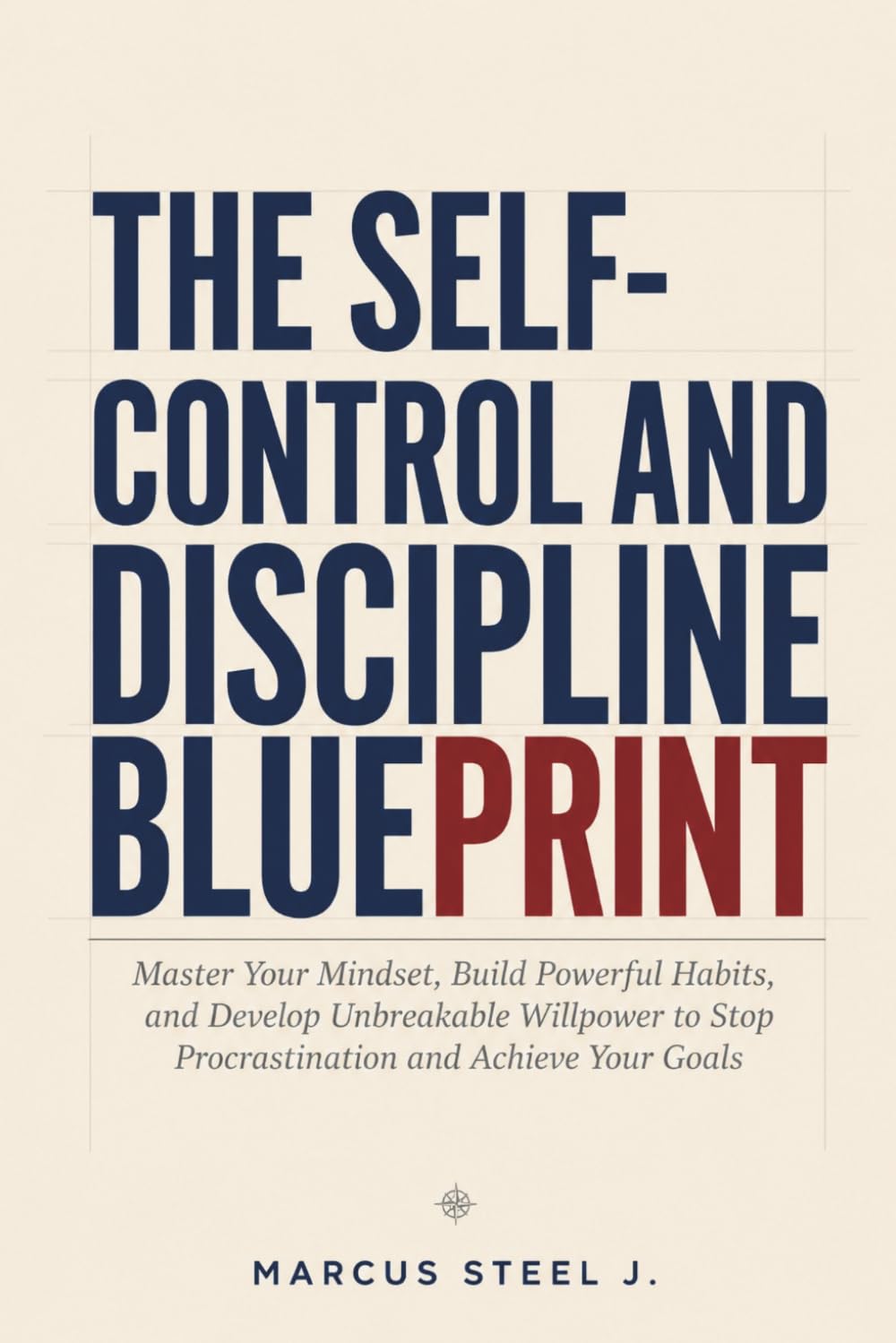 THE SELF-CONTROL AND DISCIPLINE BLUEPRINT: Master Your Mindset, Build Powerful Habits, and Develop Unbreakable Willpower to Stop Procrastination and Achieve Your Goals