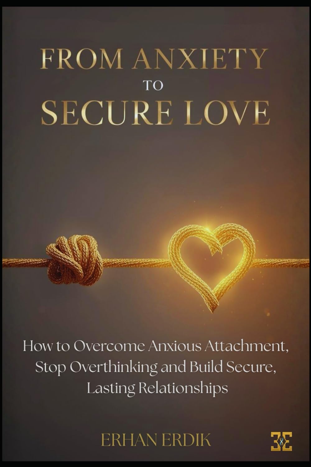 FROM ANXIETY TO SECURE LOVE: How to Overcome Anxious Attachment, Stop Overthinking, and Build Secure, Lasting Relationships
