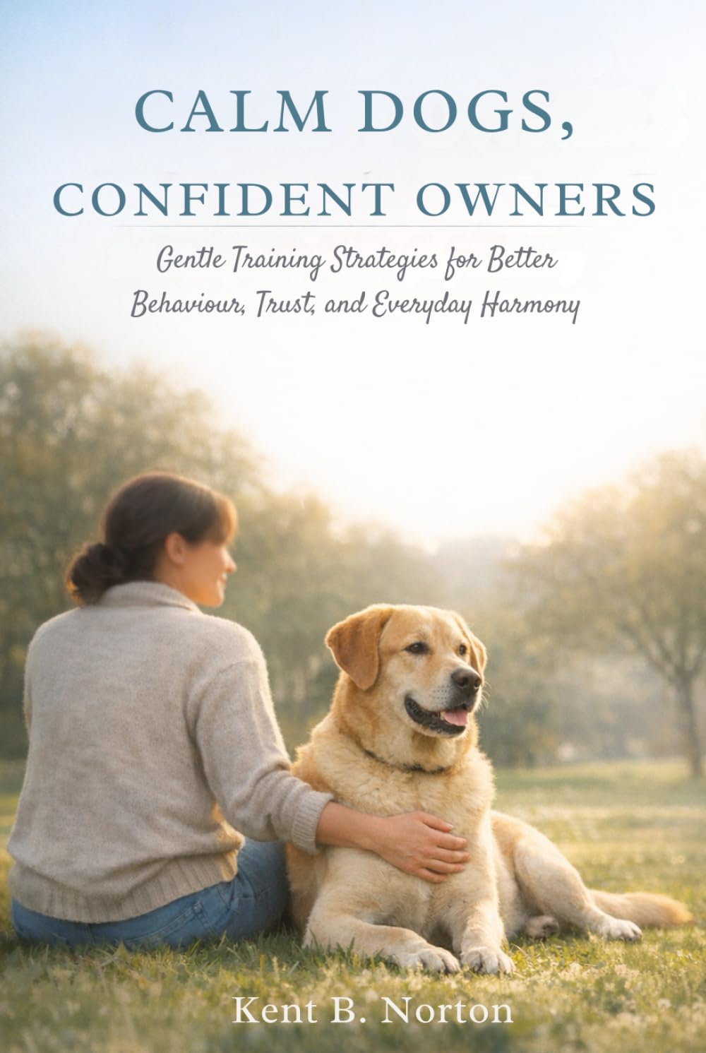 CALM DOGS, CONFIDENT OWNERS: Gentle Training Strategies for Better Behaviour, Trust, and Everyday Harmony