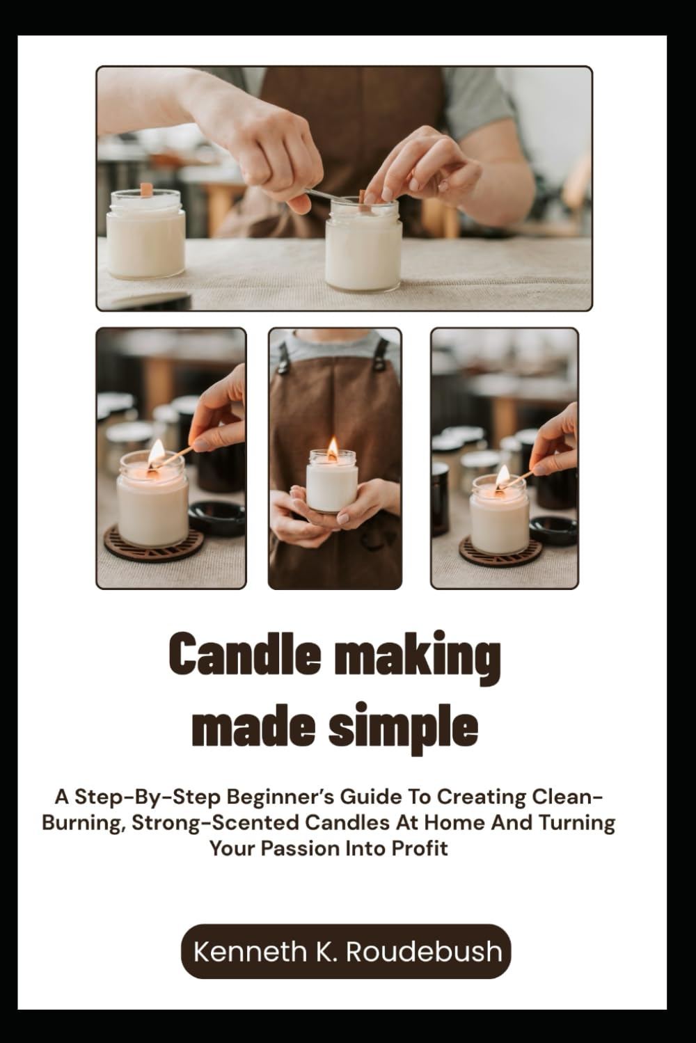 Candle Making Made Simple: A Step-By-Step Beginner’s Guide To Creating Clean-Burning, Strong-Scented Candles At Home And Turning Your Passion Into Profit