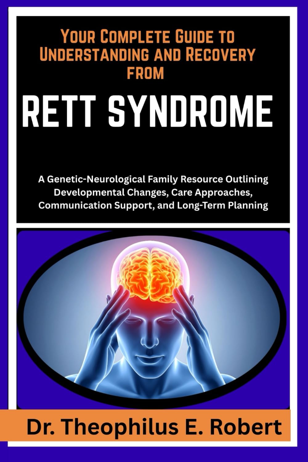 YOUR COMPLETE GUIDE TO UNDERSTANDING AND RECOVERY FROM RETT SYNDROME: A Genetic-Neurological Family Resource Outlining Developmental Changes, Care ... Communication Support, and Long-Term Planning