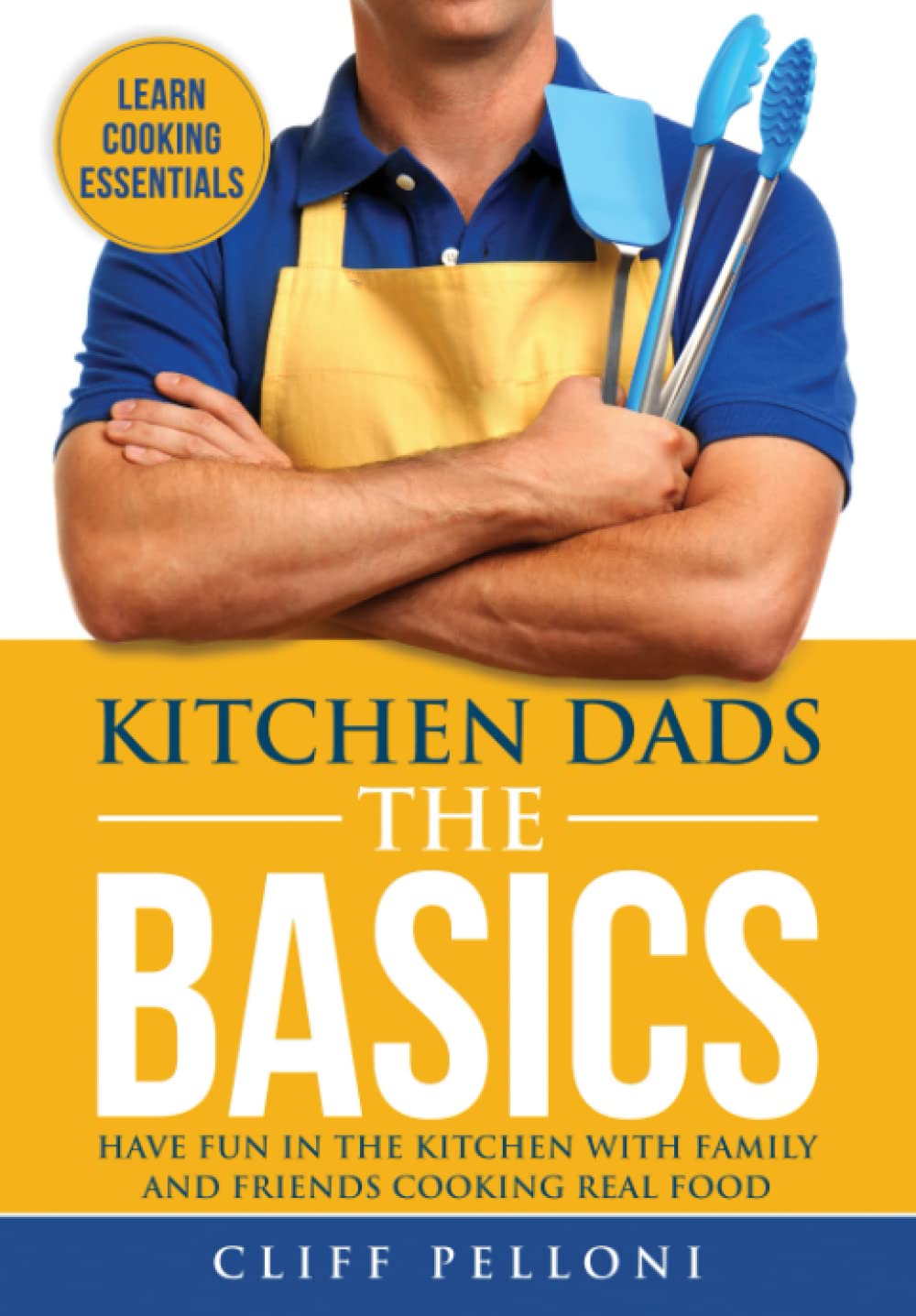 Kitchen Dads The Basics: Have Fun in the Kitchen with Family and Friends Cooking Real Food