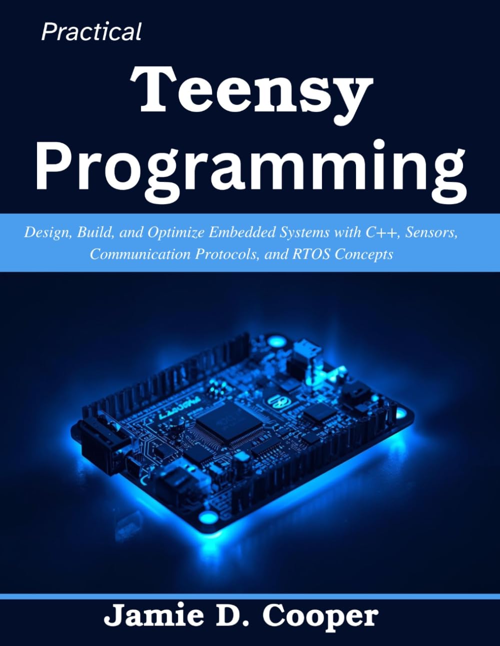 Practical Teensy Programming: Design, Build, and Optimize Embedded Systems with C++, Sensors, Communication Protocols, and RTOS Concepts (Practical Tech Companion)