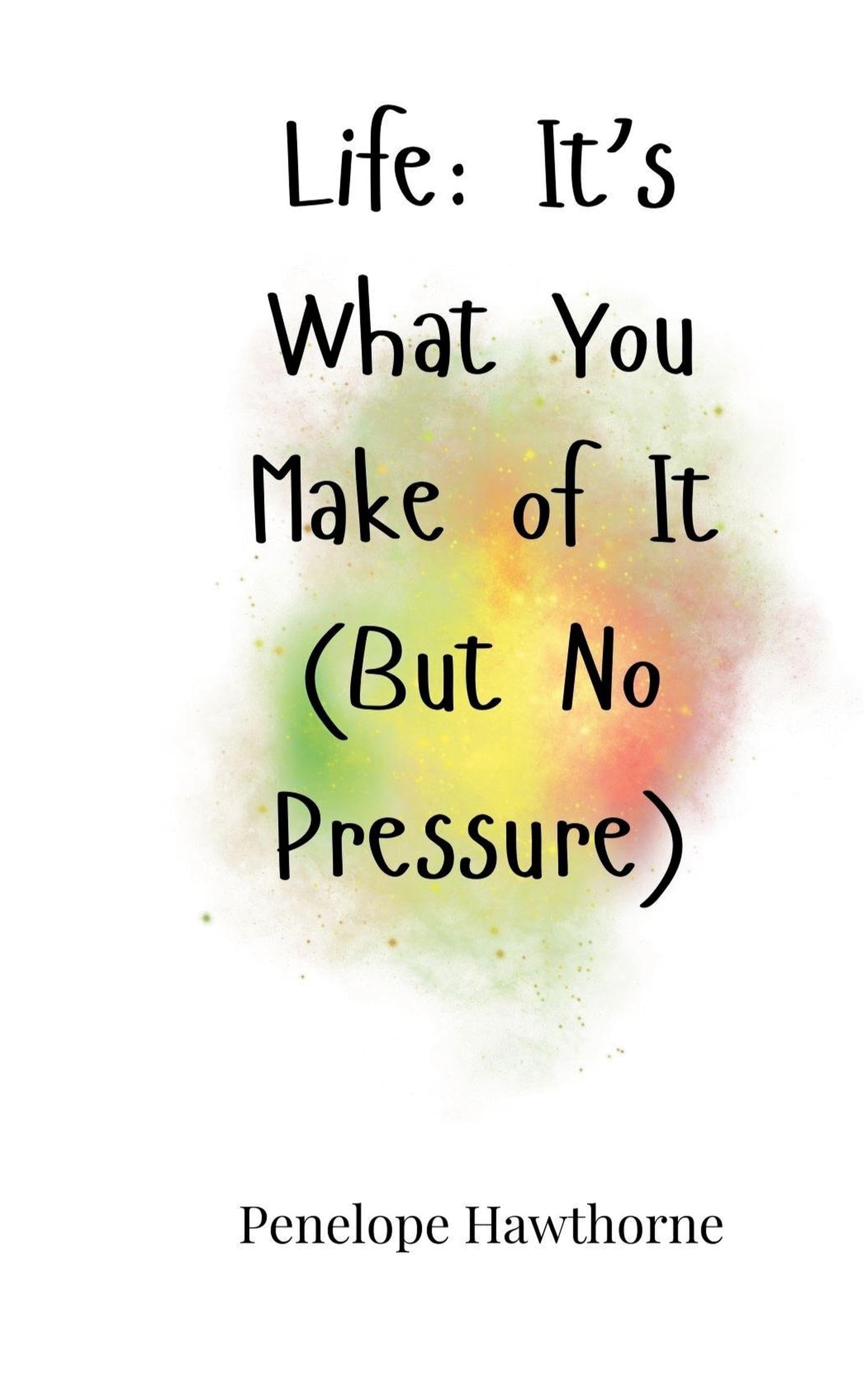 Life: It's What You Make of It (But No Pressure)