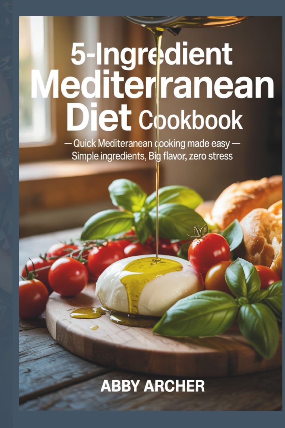 5-Ingredient Mediterranean Diet Cookbook: Quick Mediterranean Cooking Made Easy—Simple Ingredients, Big Flavor, Zero Stress