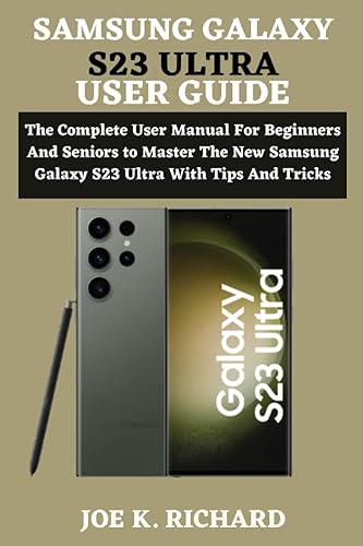 SAMSUNG GALAXY S23 ULTRA USER GUIDE: The Complete User Manual For Beginners And Seniors to Master The New Samsung Galaxy S23 Ultra With Tips And Tricks