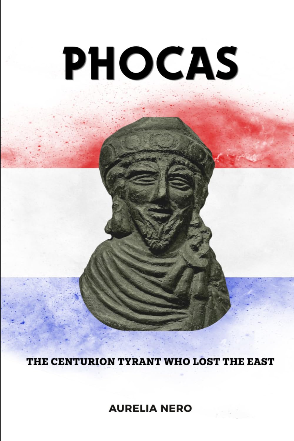 Phocas: The Centurion Tyrant Who Lost the East (ROME'S GOD-EMPERORS SAGA)