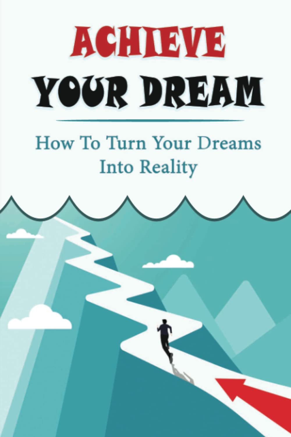 Achieve Your Dream: How To Turn Your Dreams Into Reality