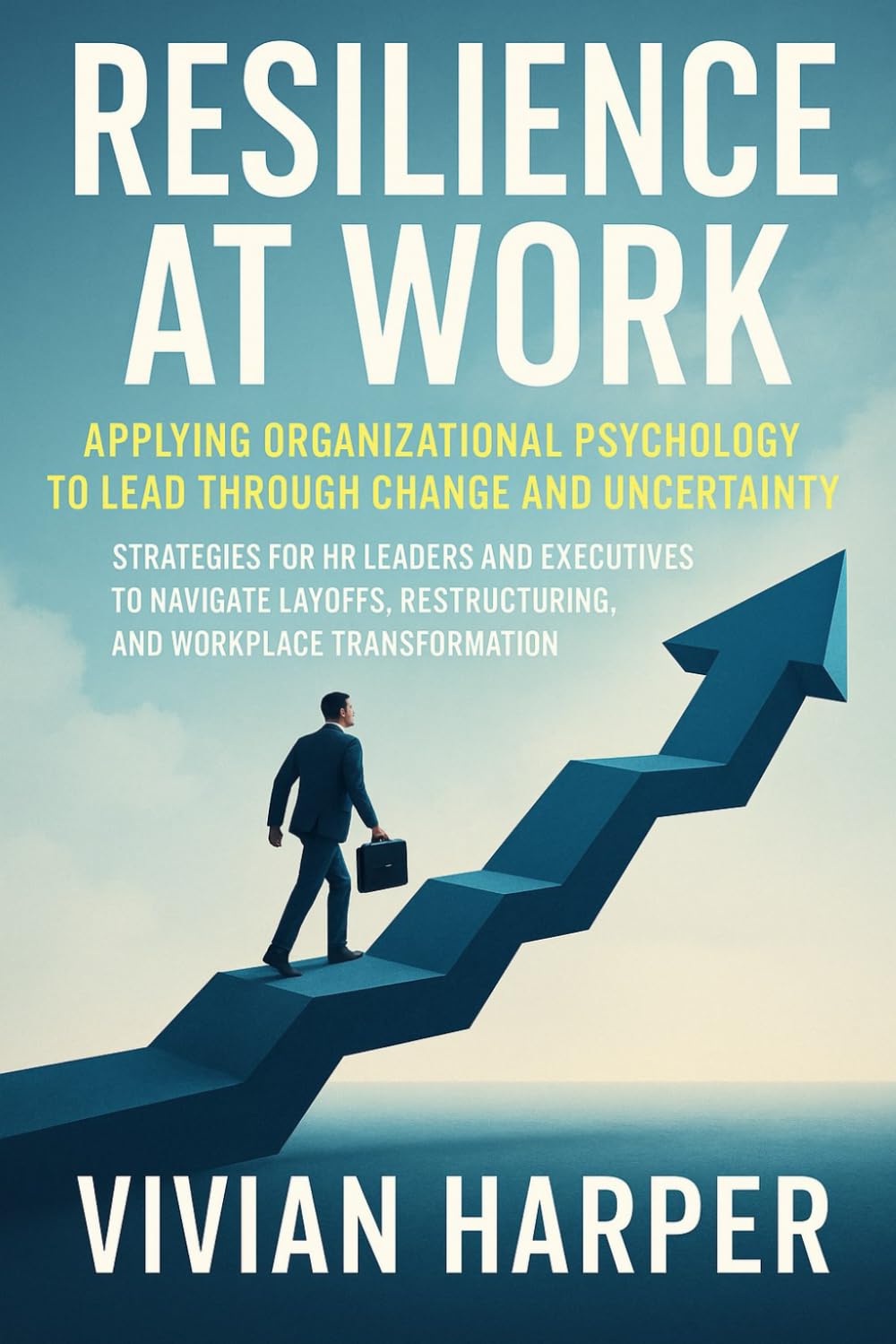 Resilience at Work: Applying Organizational Psychology to Lead Through Change and Uncertainty: Strategies for HR Leaders and Executives to Navigate Layoffs
