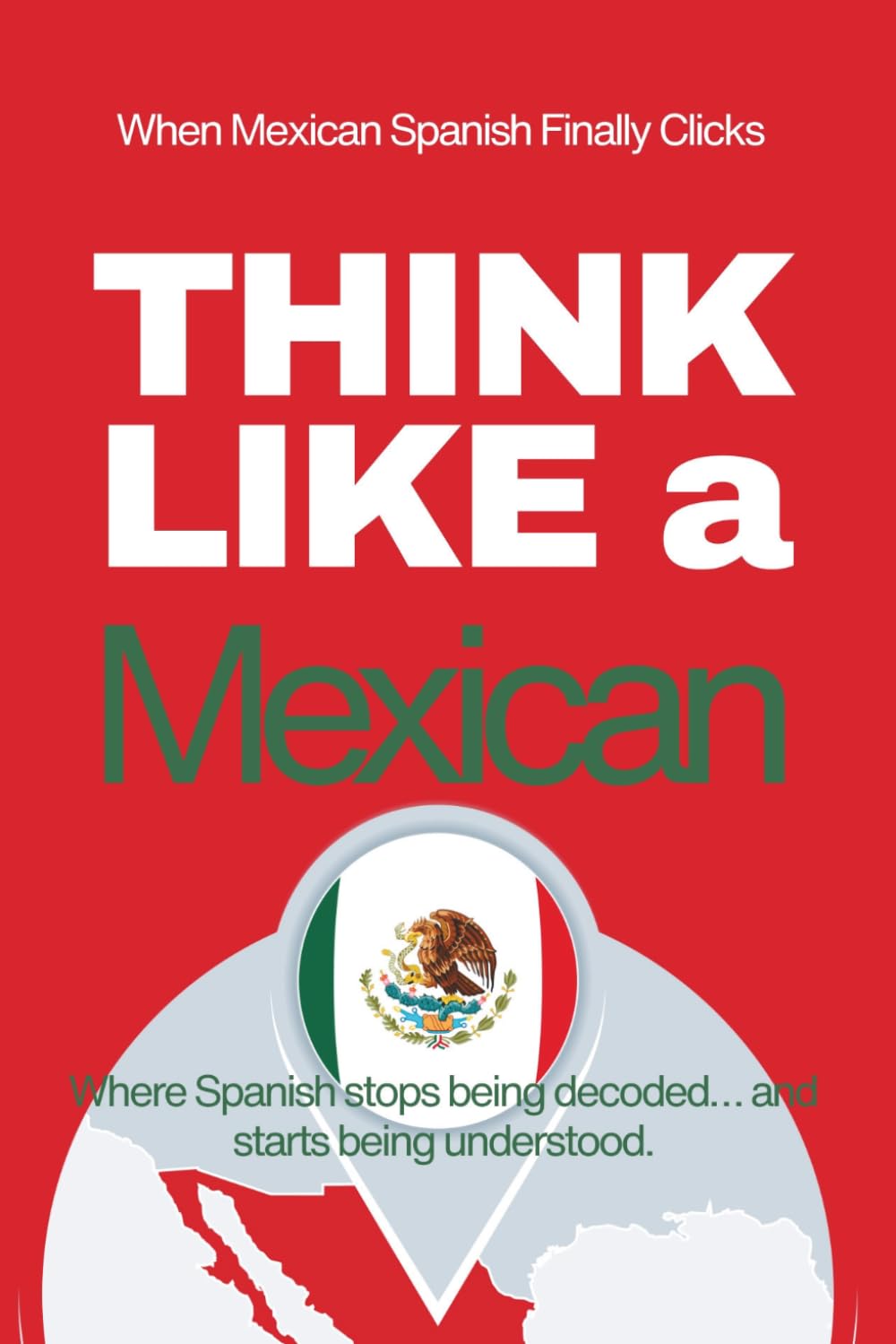 Think Like a Mexican: Real-Life Comprehension Training to Understand Fast Conversation, Emotion, and Meaning Like a Native (Speak Like a Latino™ Method — Phase 4: UNDERSTAND)