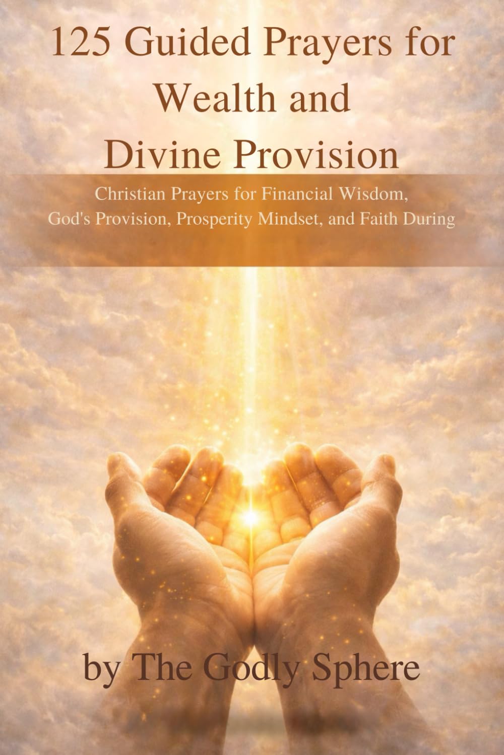 125 Guided Prayers for Wealth and Divine Provision: Christian Prayers for Financial Wisdom, God’s Provision, Prosperity Mindset, and Faith During ... (The Divine Prosperity Prayer Collection)