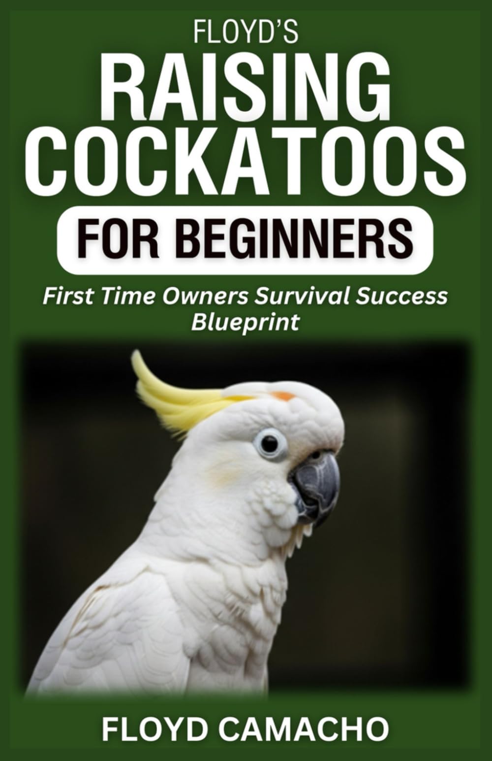 Floyd’s Raising Cockatoos for Beginners: First Time Owners Survival Success Blueprint
