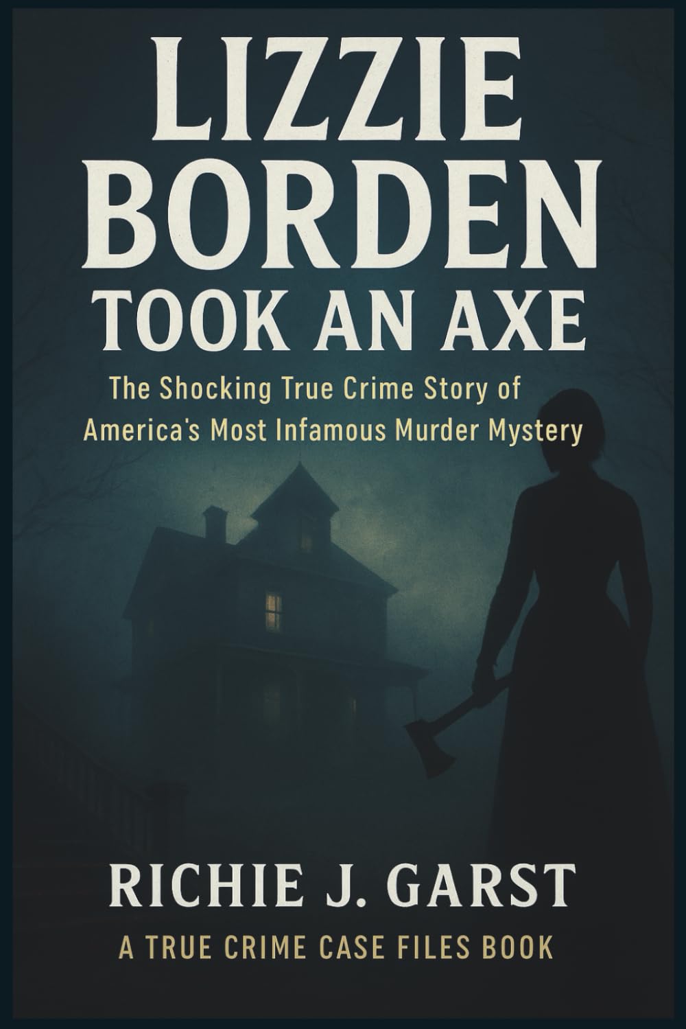 LIZZIE BORDEN Took an Axe: The Shocking True Crime Story of America’s Most Infamous Murder Mystery (True Crime Case Files: Real Stories Of Murder, Mystery & Justice)