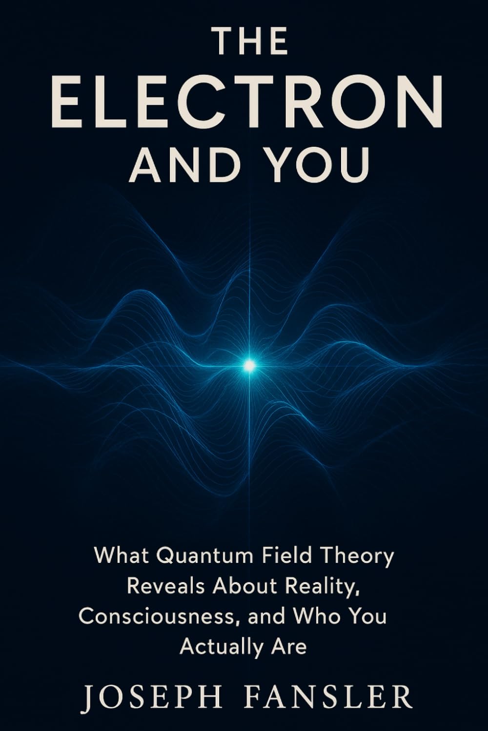 The Electron and You: What Quantum Field Theory Reveals About Reality, Consciousness, and Who You Actually Are (The Quantum Reality Series)