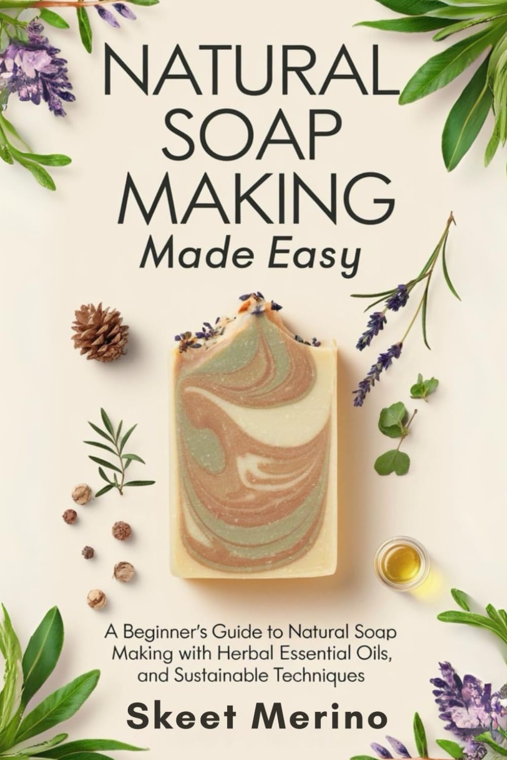 Natural Soap Making Made Easy: A Beginner’s Guide to Natural Soap Making with Herbal Blends, Essential Oils, and Sustainable Techniques
