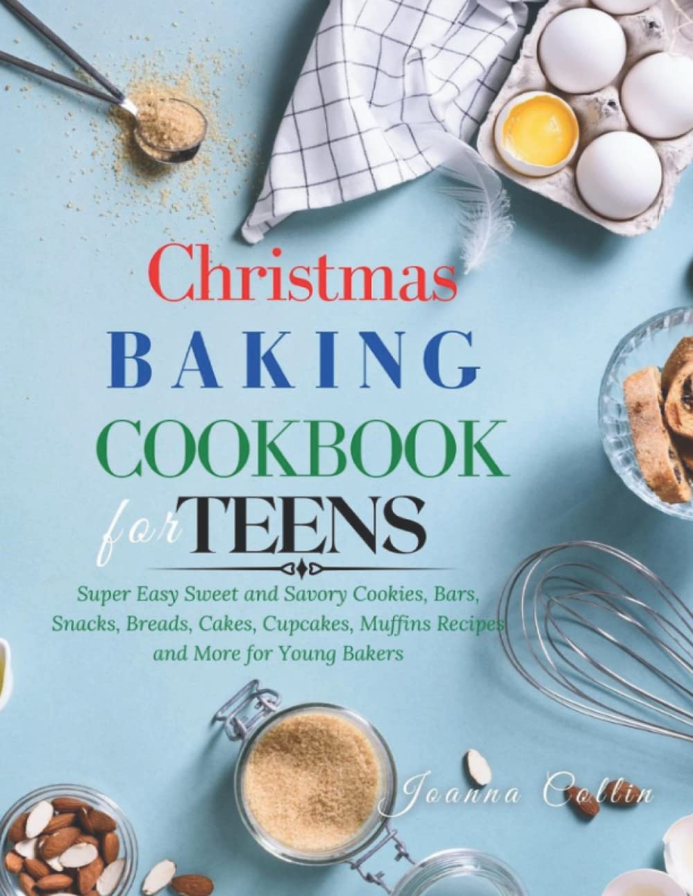 Christmas Baking Cookbook for Teens: Super Easy Sweet and Savory Cookies, Bars, Snacks, Breads, Cakes, Cupcakes, Muffins Recipes and More for Young Bakers