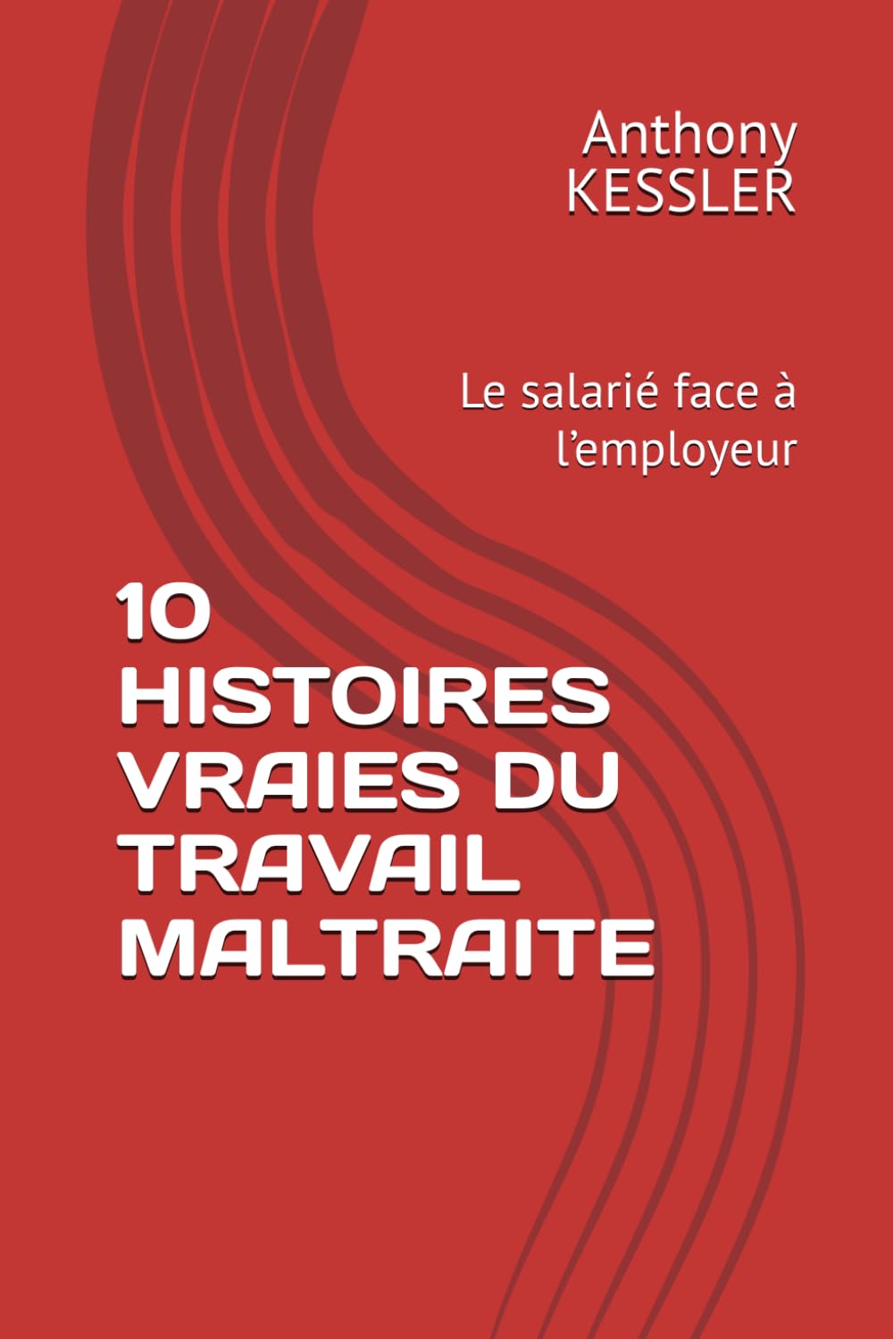 10 HISTOIRES VRAIES DU TRAVAIL MALTRAITE: Le salarié face à l’employeur