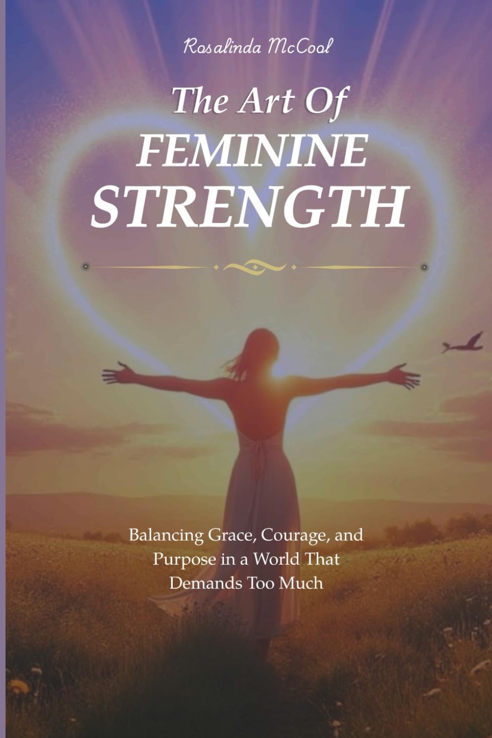 THE ART OF FEMININE STRENGTH: Balancing Grace, Courage, and Purpose in a World That Demands Too Much