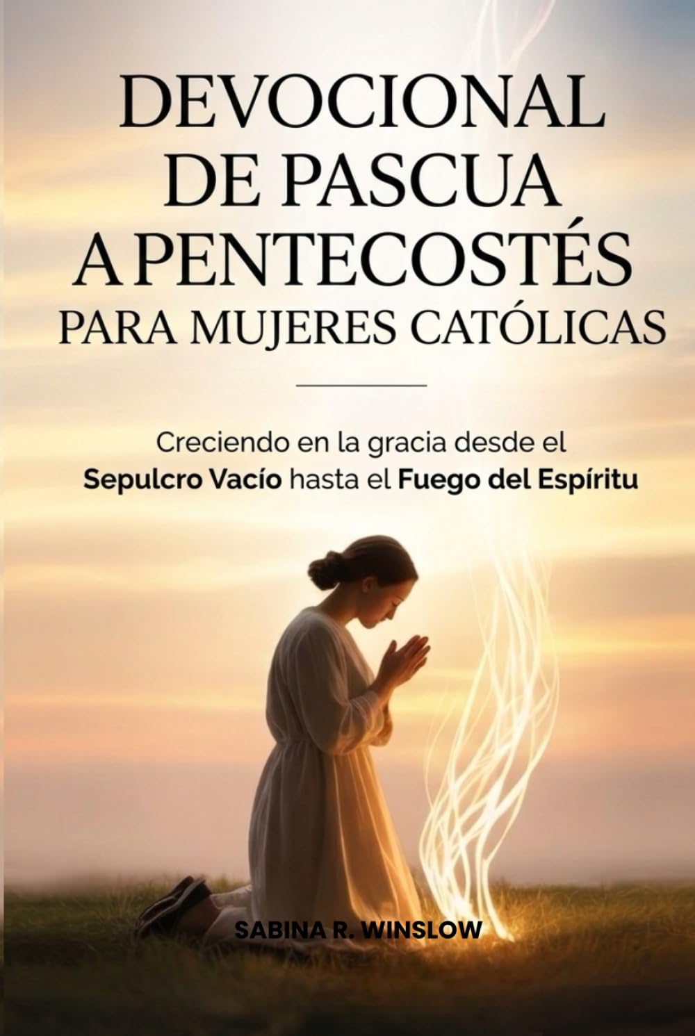 DEVOCIONAL DE PASCUA A PENTECOSTÉS PARA MUJERES CATÓLICAS: Creciendo en la gracia desde el Sepulcro Vacío hasta el Fuego del Espíritu