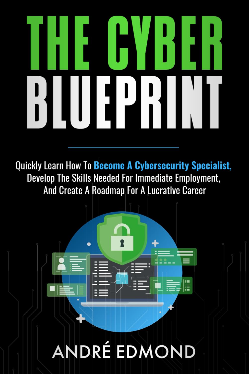 The Cyber Blueprint: Quickly Learn How to Become a Cybersecurity Specialist, Develop the Skills Needed for Immediate Employment, and Create a Road Map for a Lucrative Career