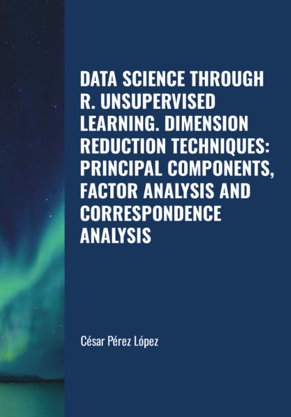 DATA SCIENCE THROUGH R UNSUPERVISED LEARNING. DIMENSION REDUCTION TECHNIQUES: PRINCIPAL COMPONENTS, FACTOR ANALYSIS AND CORRESPONDENCE ANALYSIS