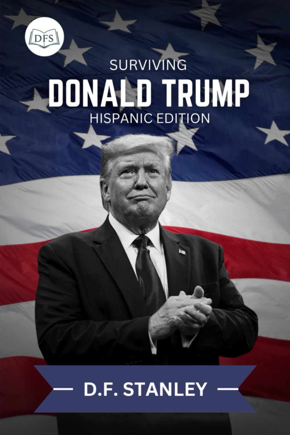 Surviving Donald Trump: Hispanic Edition: A Guide to Legal Protection, Advocacy, and Economic Survival
