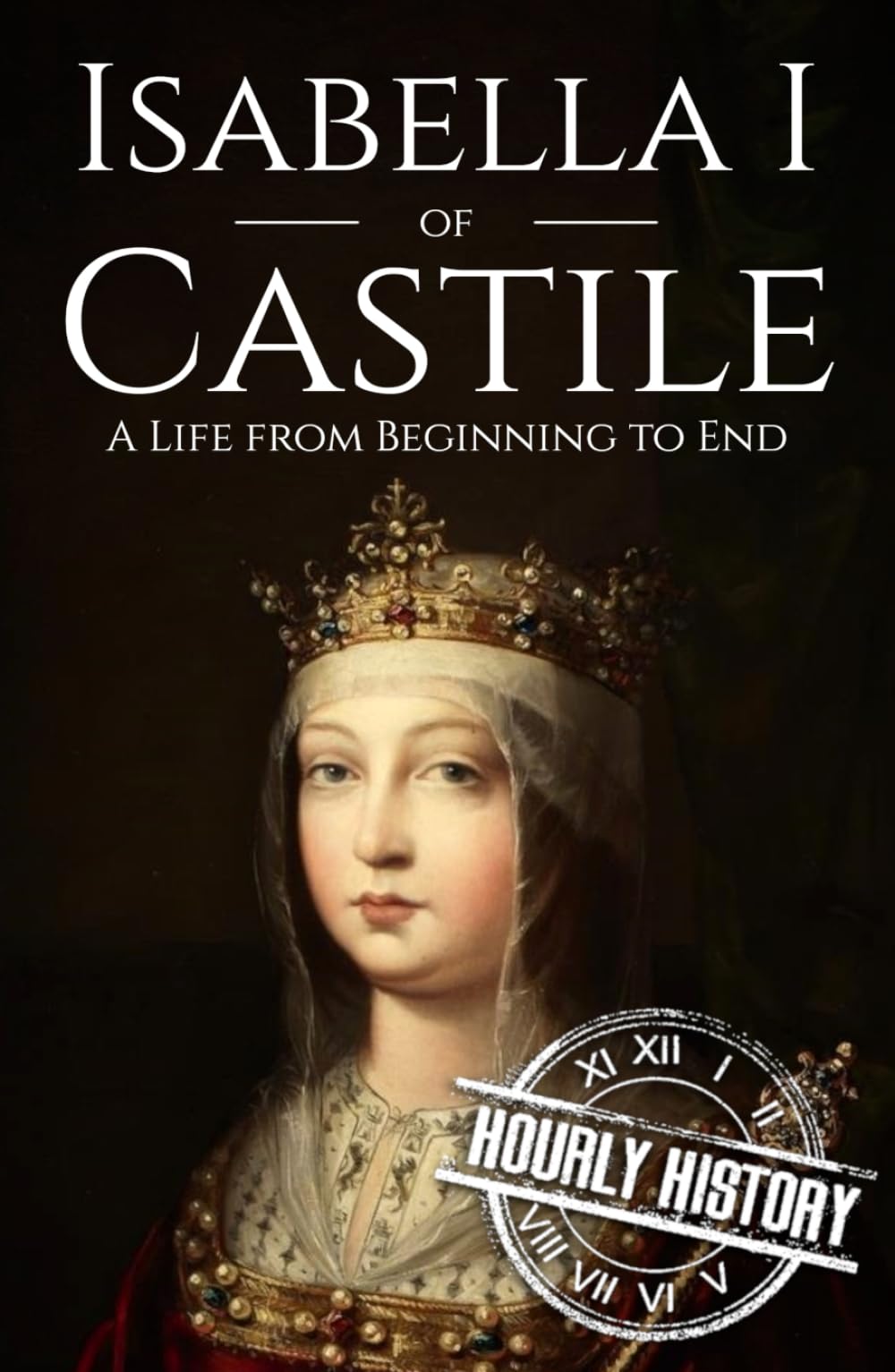 Isabella I of Castile: A Life from Beginning to End (History of Spain)
