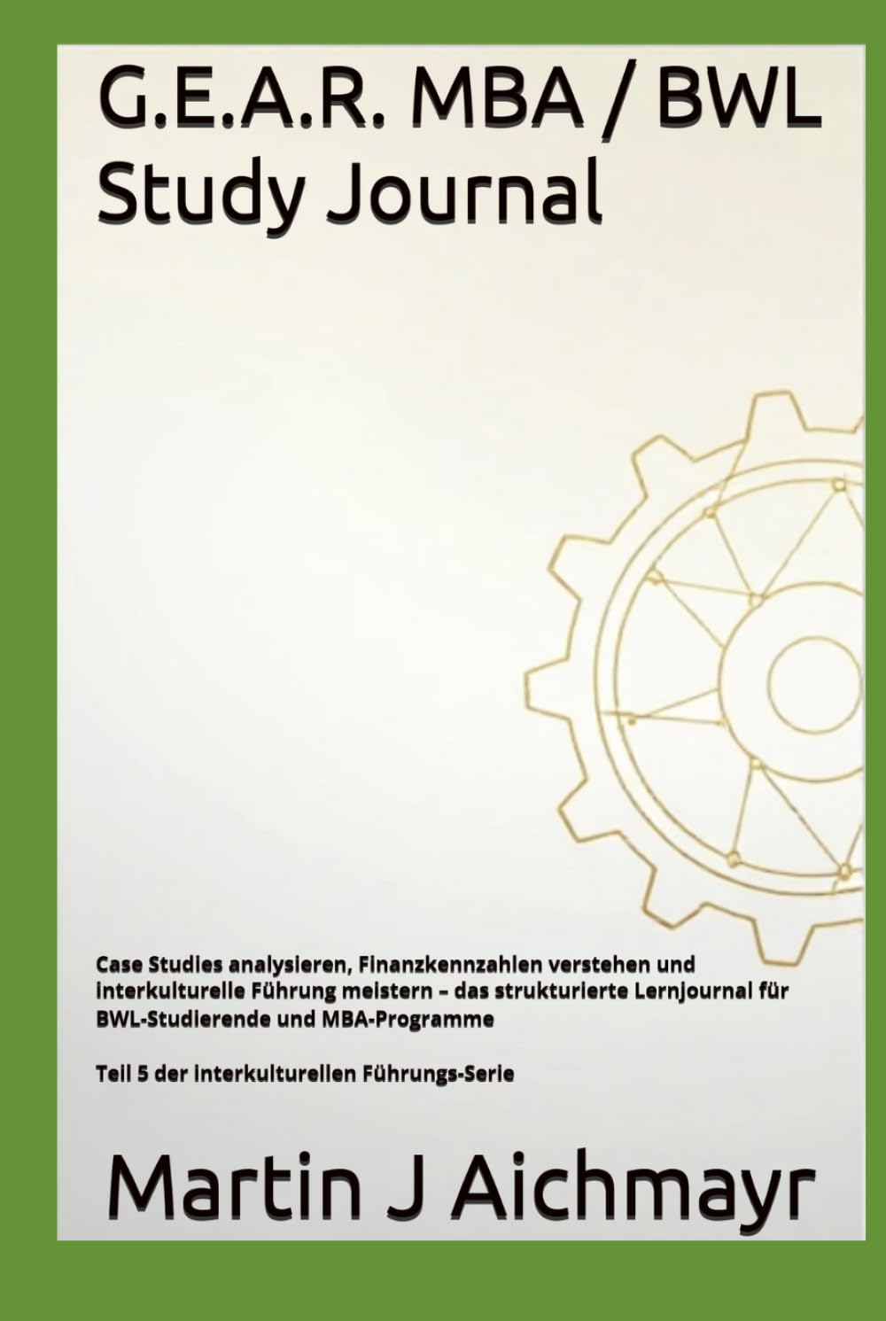 G.E.A.R. MBA / BWL Study Journal: Case Studies analysieren, Finanzkennzahlen verstehen und interkulturelle Führung meistern – das strukturierte ... Vertrauen aufbauen, Ergebnisse sichern)