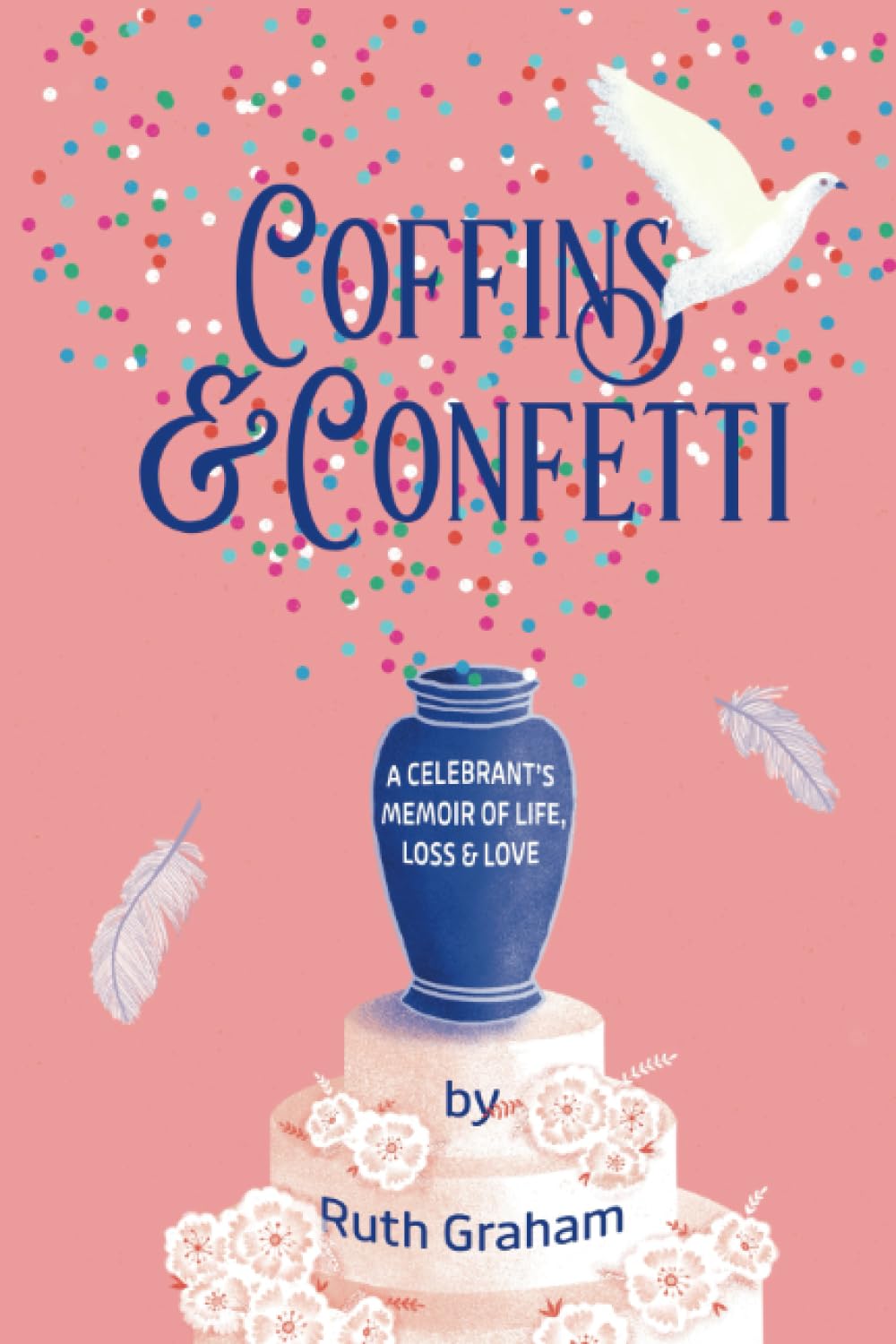 Coffins & Confetti: (A Celebrant's Memoir Of Life, Loss & Love)