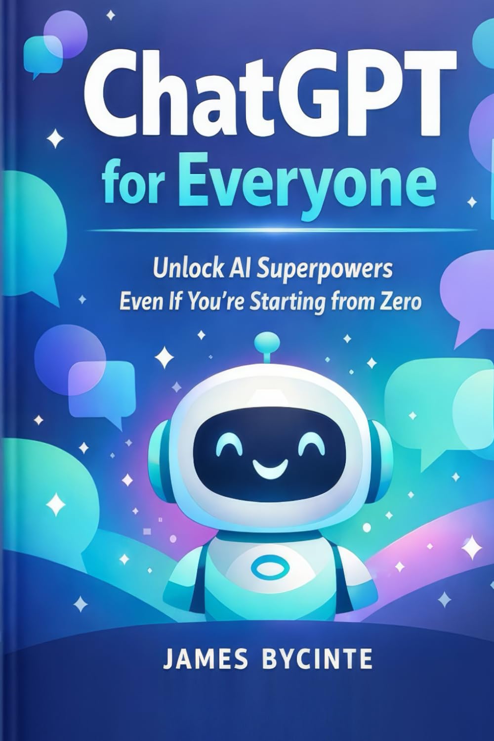 ChatGPT For Everyone: Unlock AI Superpowers Even If You're Starting from Zero