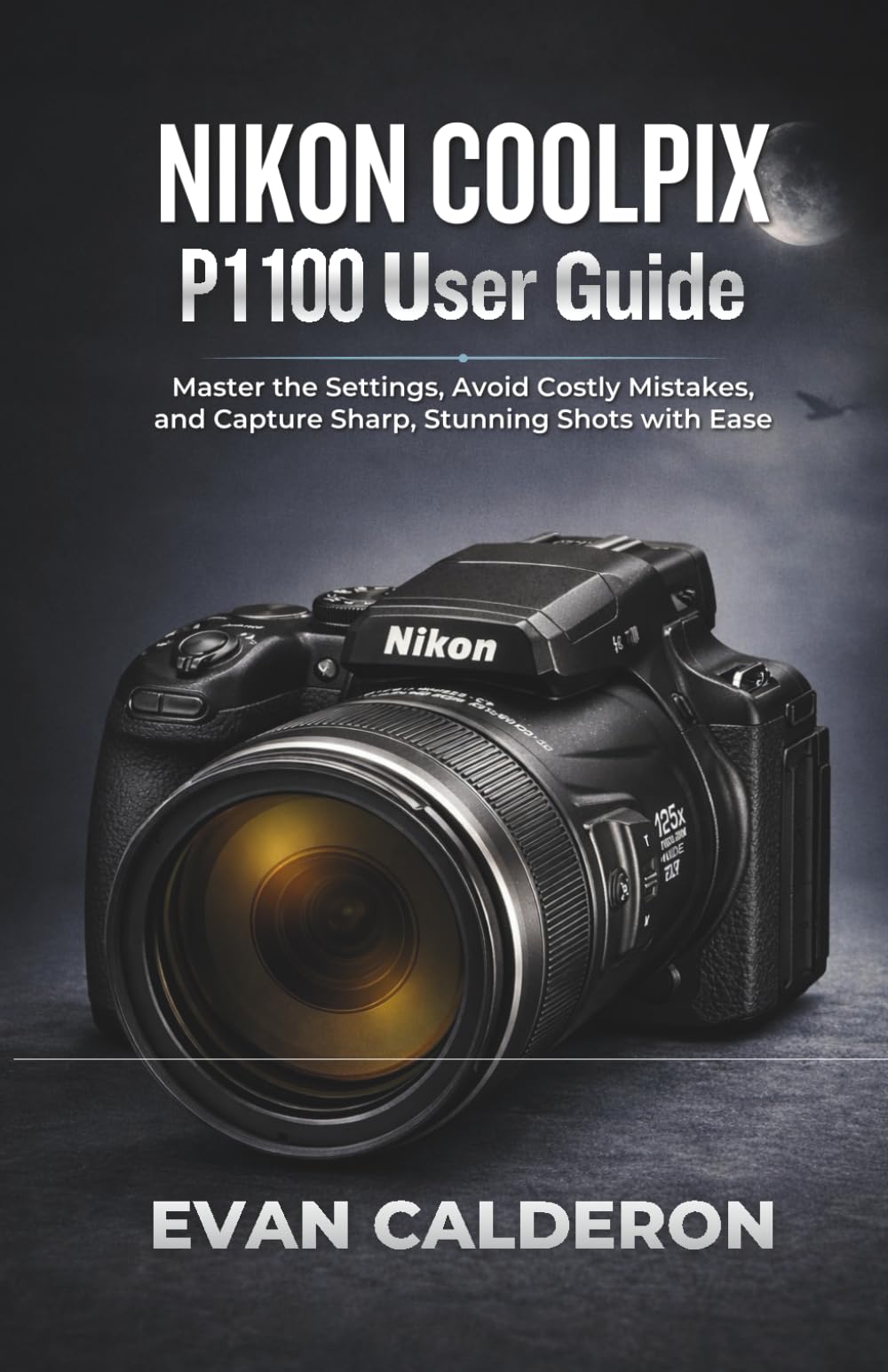 NIKON COOLPIX P1100 User Guide: Master the Settings, Avoid Costly Mistakes, and Capture Sharp, Stunning Shots with Ease (Easy-to-use Guides)