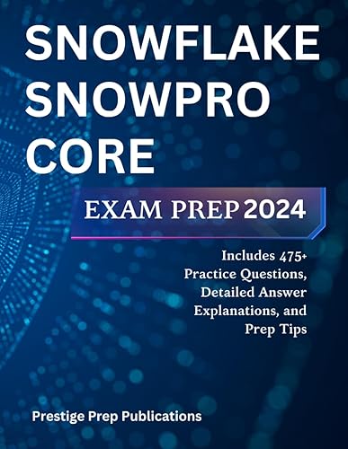 SNOWFLAKE SNOWPRO CORE EXAM PREP 2024: Includes 475+ Practice Questions, Detailed Answer Explanations, and Prep Tips