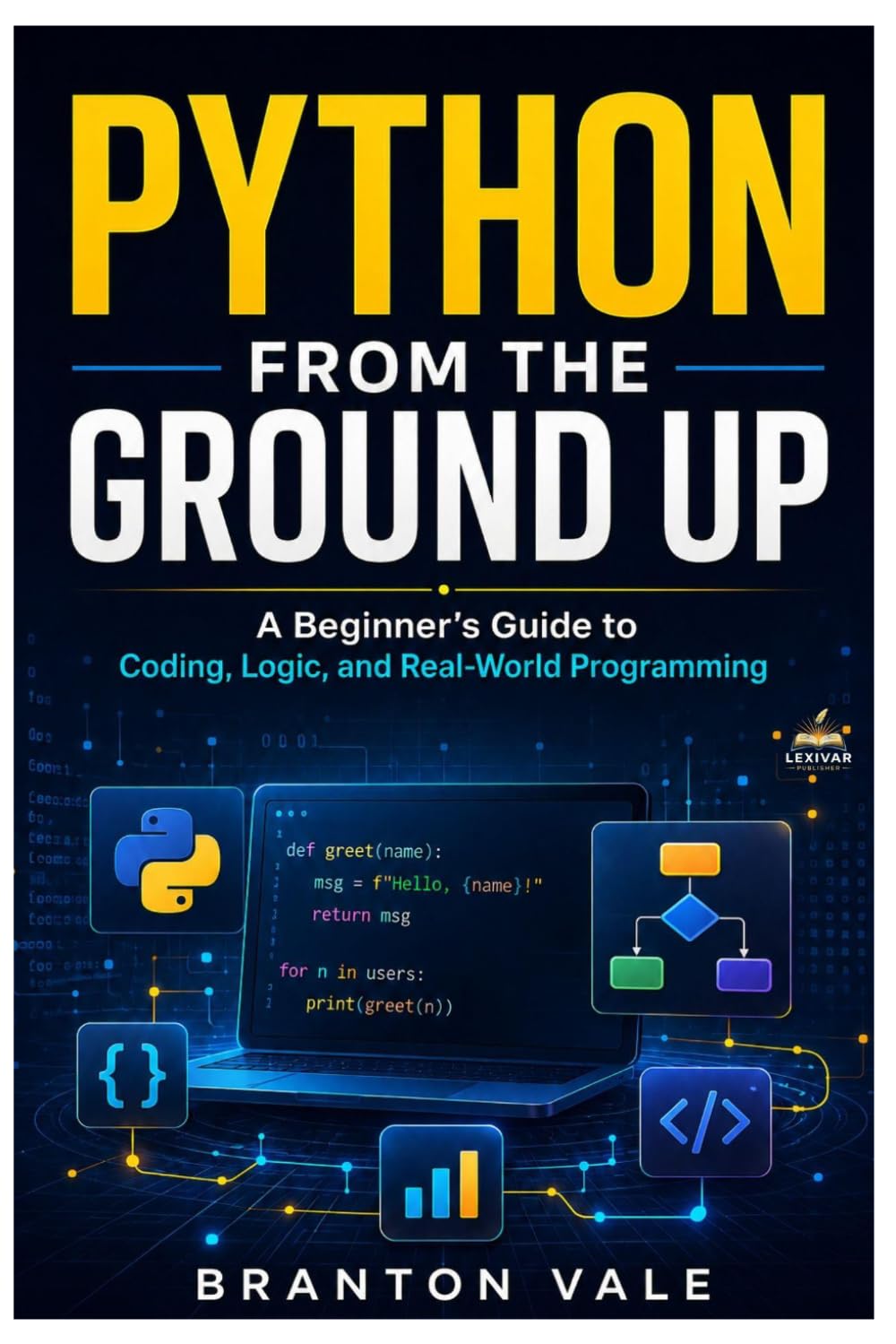 PYTHON FROM GROUND UP: A Beginner’s Guide to Coding, Logic, and Real-World Programming