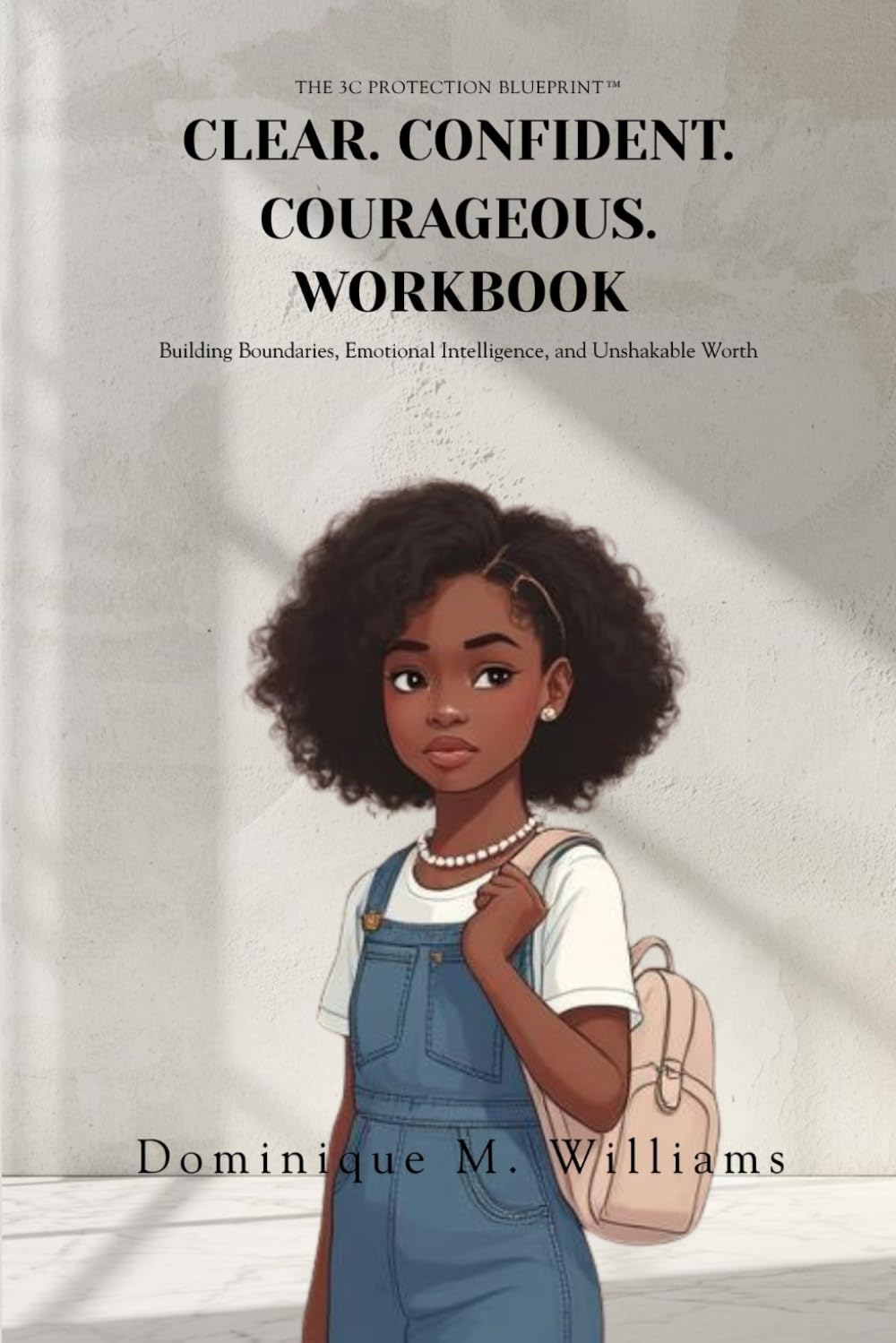 Clear. Confident. Courageous. Workbook: The 3C Protection Blueprint™ for Building Boundaries, Emotional Intelligence, and Unshakable Worth in Girls Ages 8 to 16