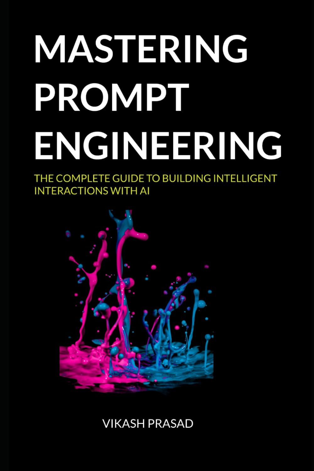 Mastering prompt engineering: The Complete Guide to Building Intelligent Interactions with AI: 1 (AI Mastery Series)