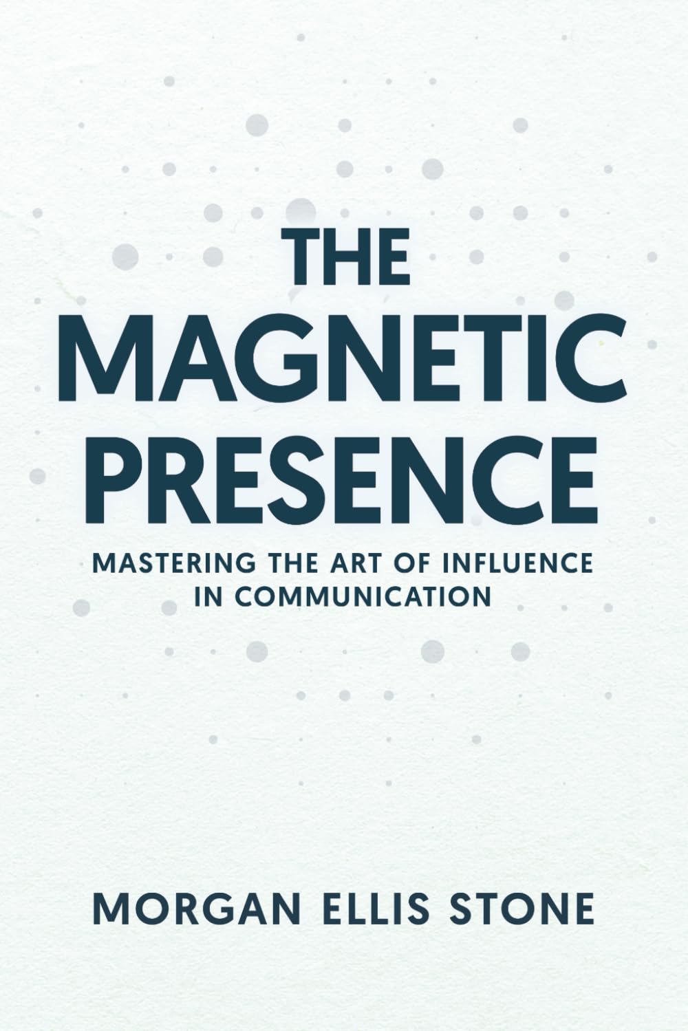 The Magnetic Presence: How To Communicate With Confidence, Build Trust, And Inspire Action As A Professional, Entrepreneur Or Influencer