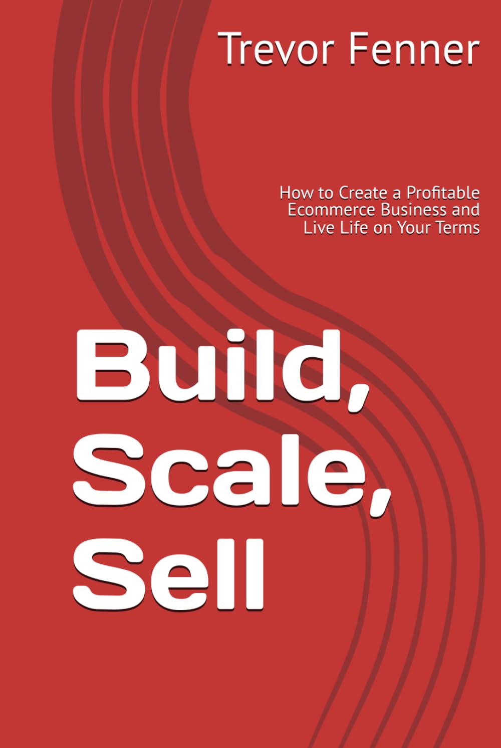 Build, Scale, Sell: How to Create a Profitable Ecommerce Business and Live Life on Your Terms