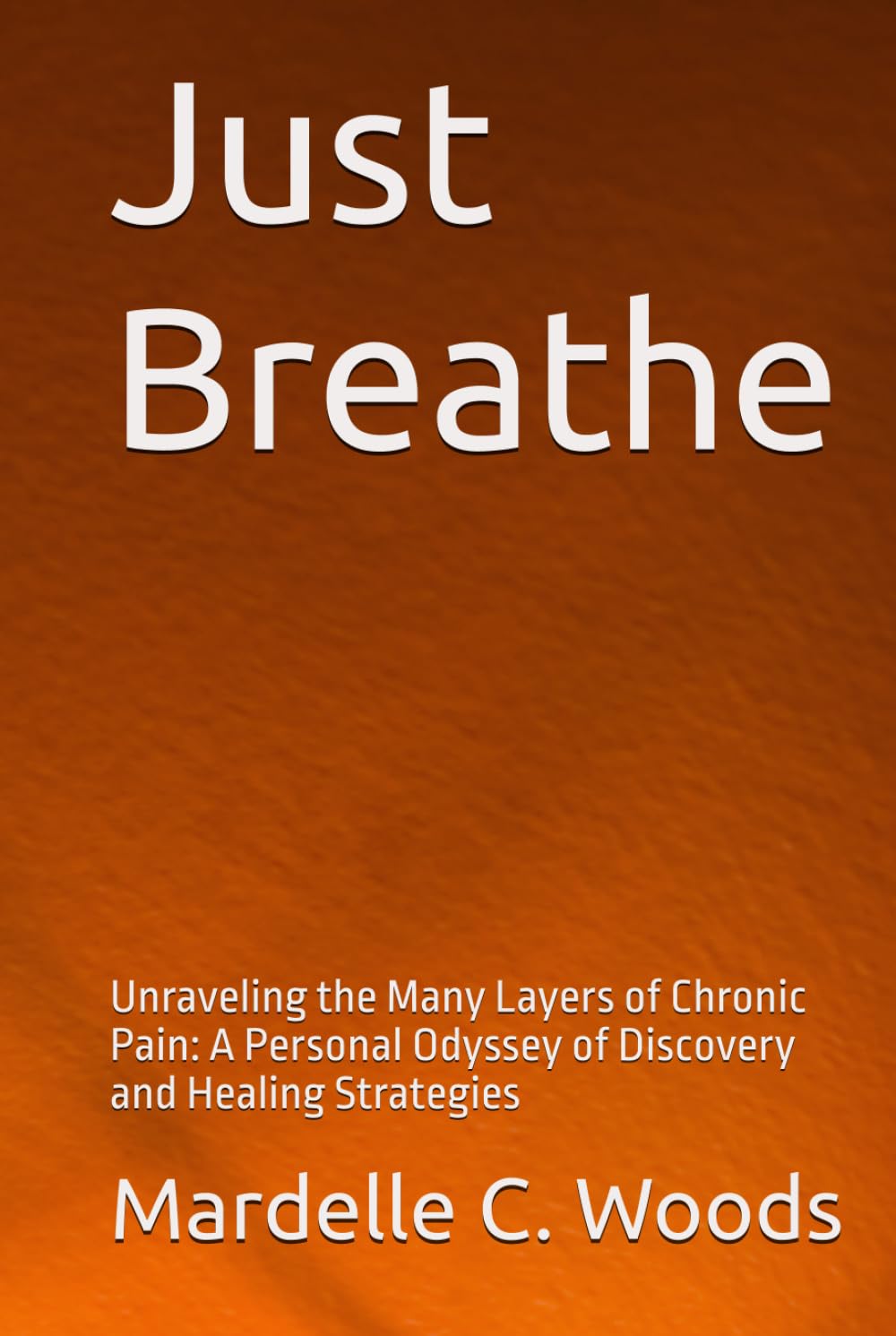 Just Breathe: Unraveling the Many Layers of Chronic Pain: A Personal Odyssey of Discovery and Healing Strategies