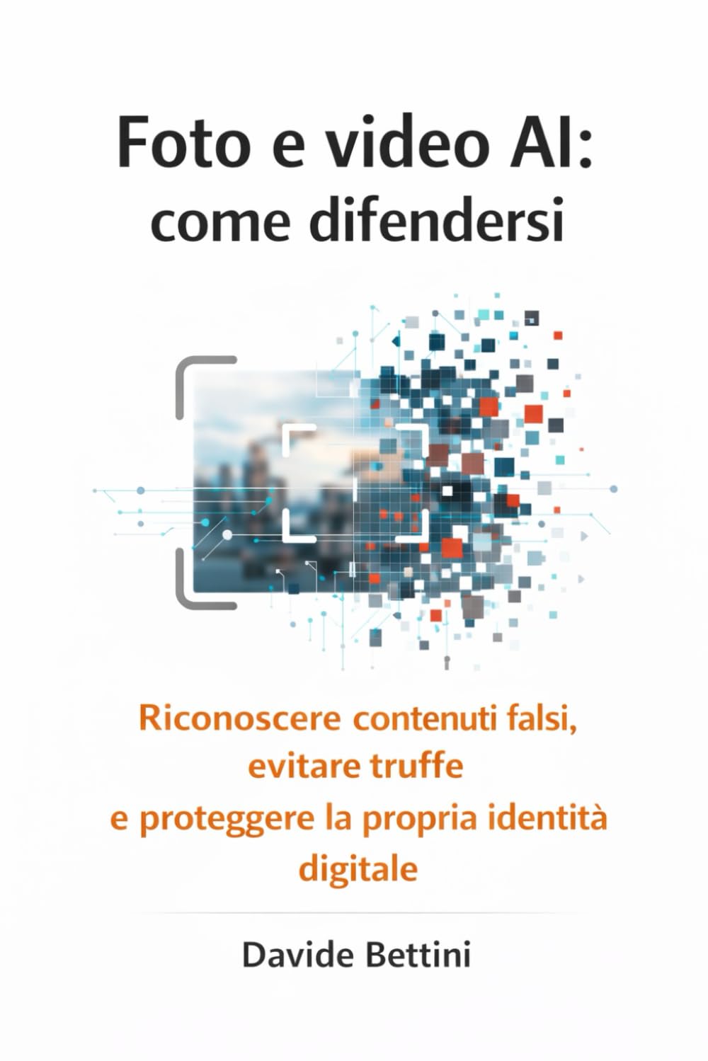 Foto e video AI: come difendersi: Riconoscere contenuti falsi, evitare truffe e proteggere la propria identià digitale