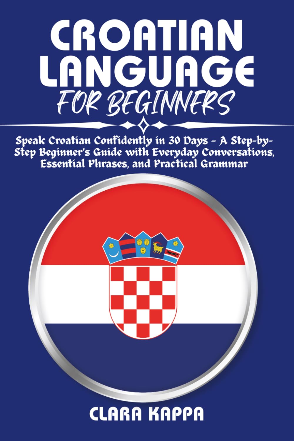 CROATIAN LANGUAGE FOR BEGINNERS: Speak Croatian Confidently in 30 Days — A Step-by- Step Beginner’s Guide with Everyday Conversations, Essential ... Practical Grammar (Language Mastery Guides)