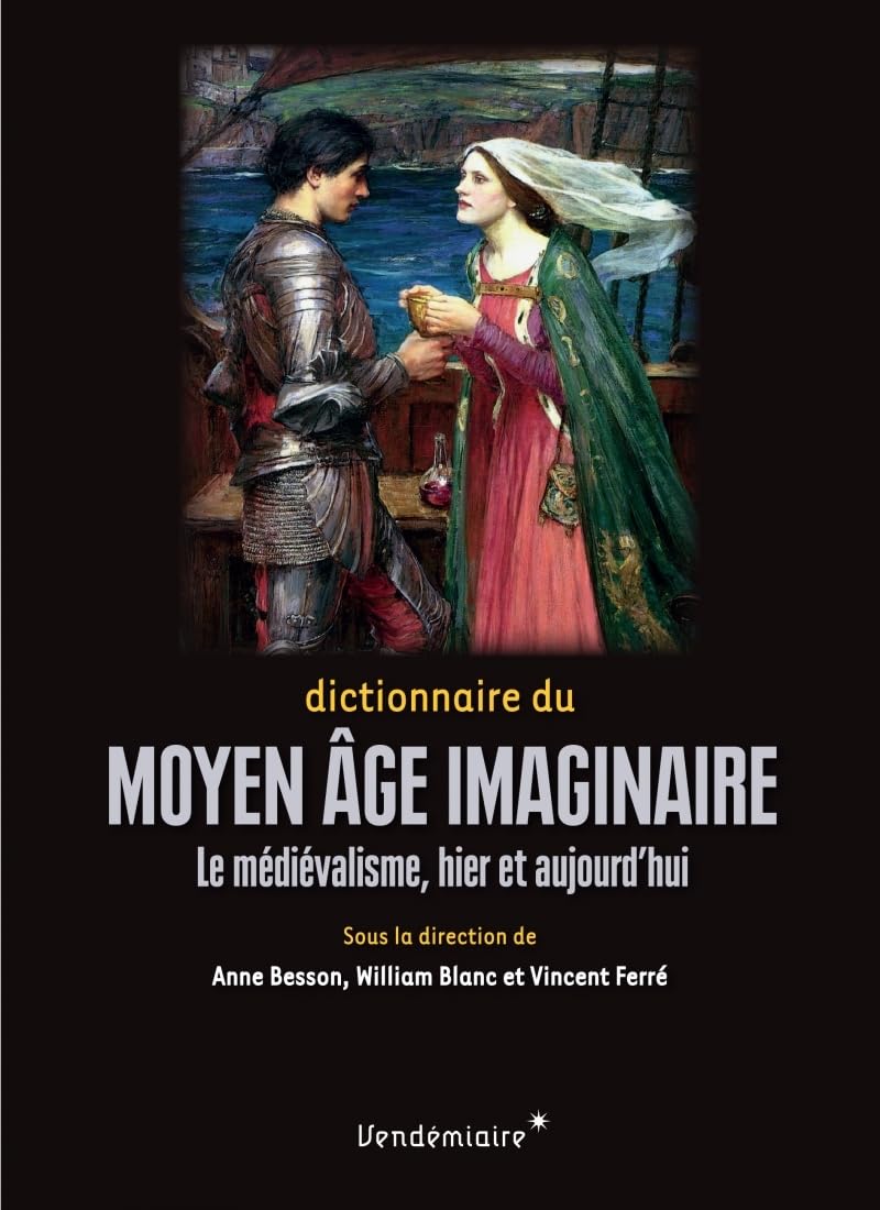 Dictionnaire du Moyen Age imaginaire: Le médiévalisme, hier et aujourd'hui