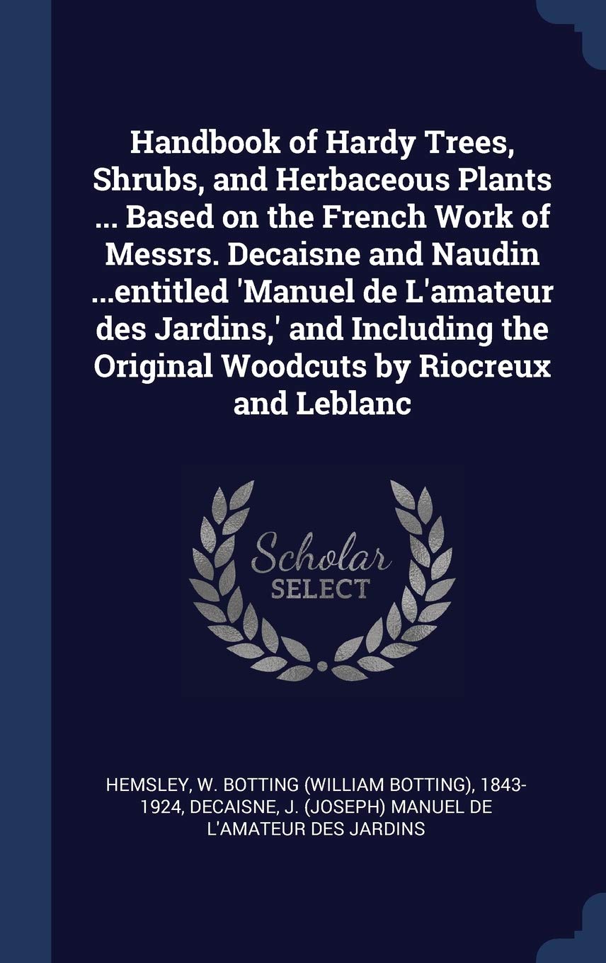 Handbook of Hardy Trees, Shrubs, and Herbaceous Plants ... Based on the French Work of Messrs. Decaisne and Naudin ...entitled 'Manuel de L'amateur ... the Original Woodcuts by Riocreux and Leblanc