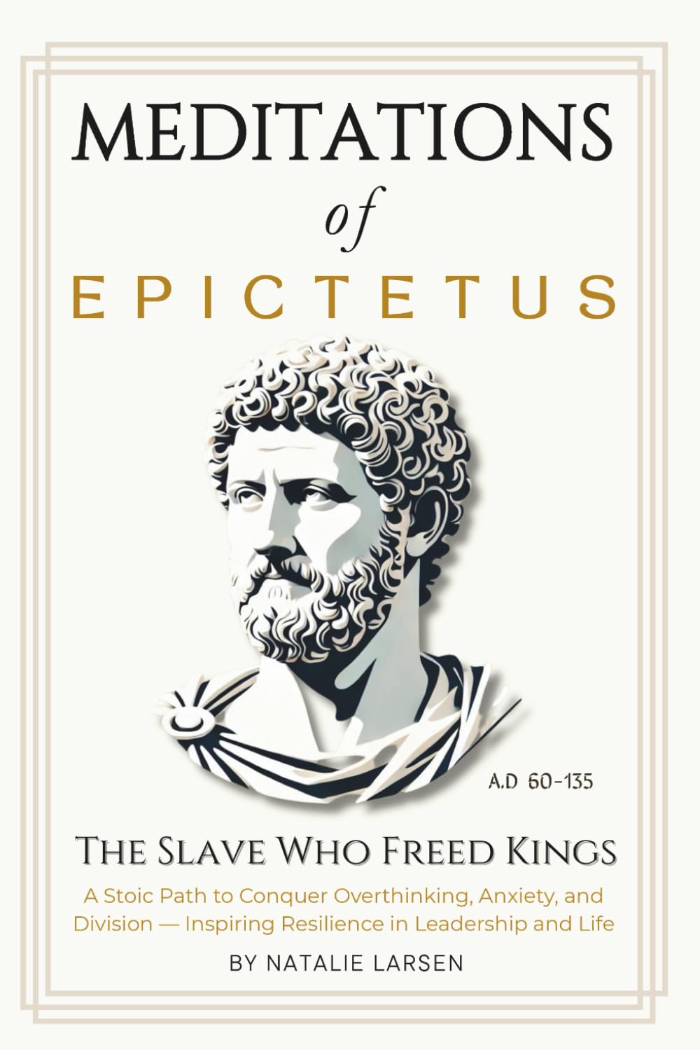 Meditations of Epictetus : The Slave Who Freed Kings: The Slave Who Freed Kings — A Stoic Path to Conquer Overthinking, Anxiety, and Division — Inspiring Resilience in Leadership and Life