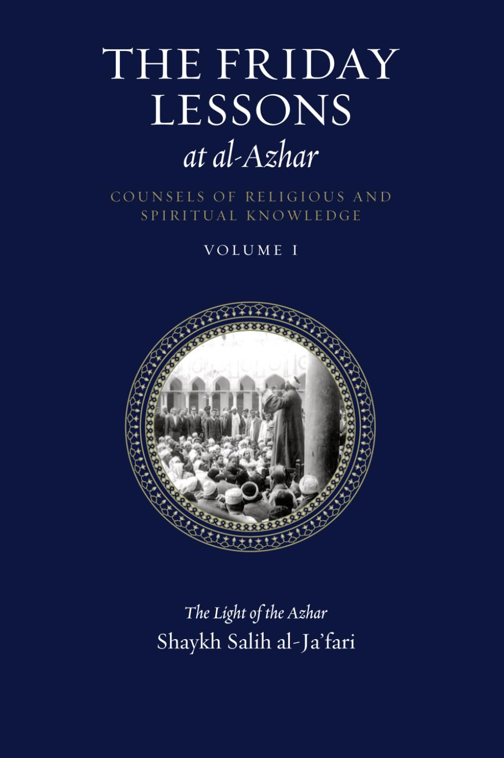 The Friday Lessons at al-Azhar Volume 1: Counsels of Religious and Spiritual Knowledge