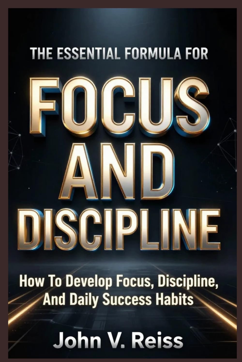 THE ESSENTIAL FORMULA FOR FOCUS AND DISCIPLINE: How To Develop Focus, Discipline, And Daily Success Habit