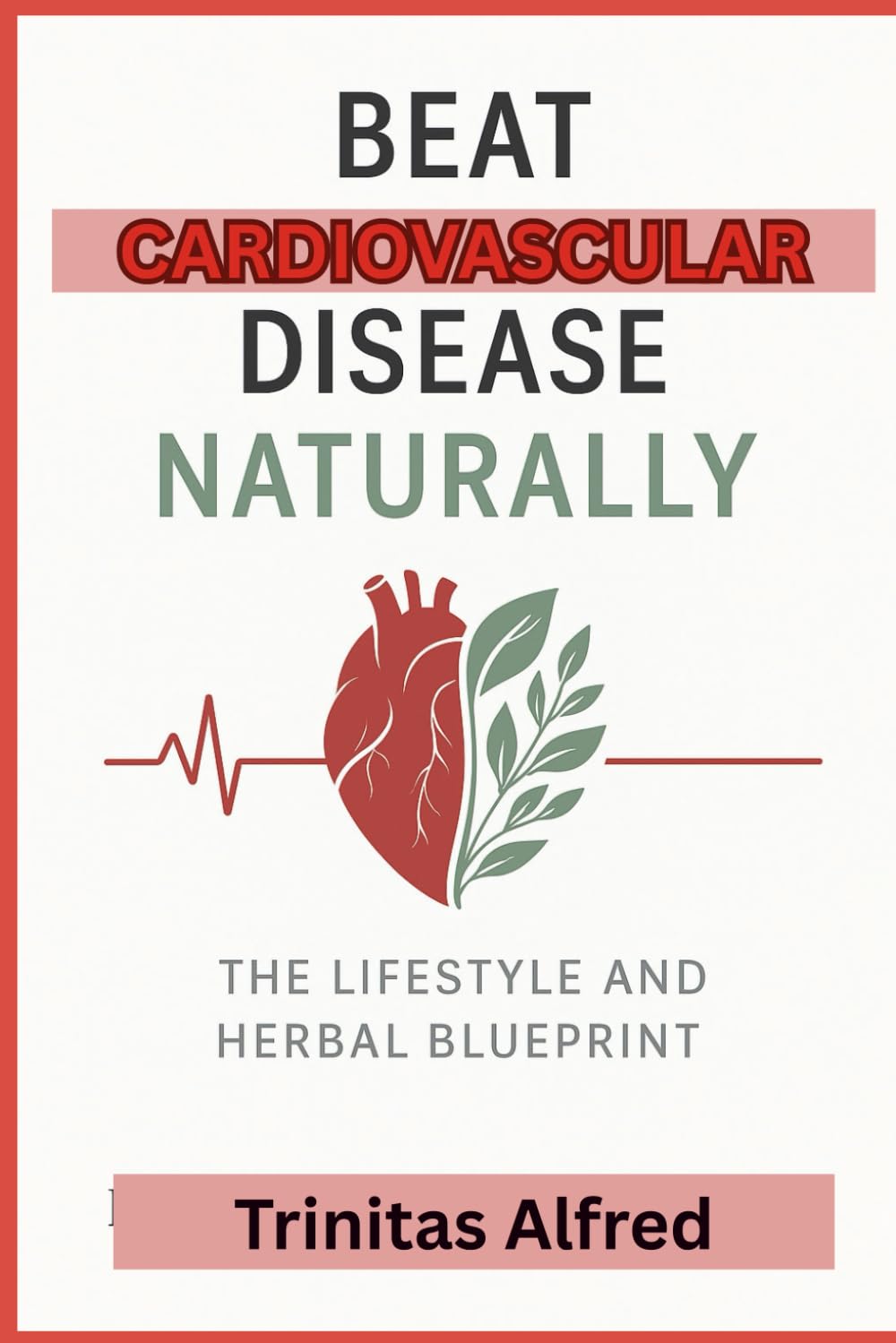 Beat Cardiovascular Disease Naturally: The Lifestyle and Herbal Blueprint: Natural Remedies and Lifestyle Changes to Prevent, Reverse, and Heal Heart Disease – Without Drugs or Surgery