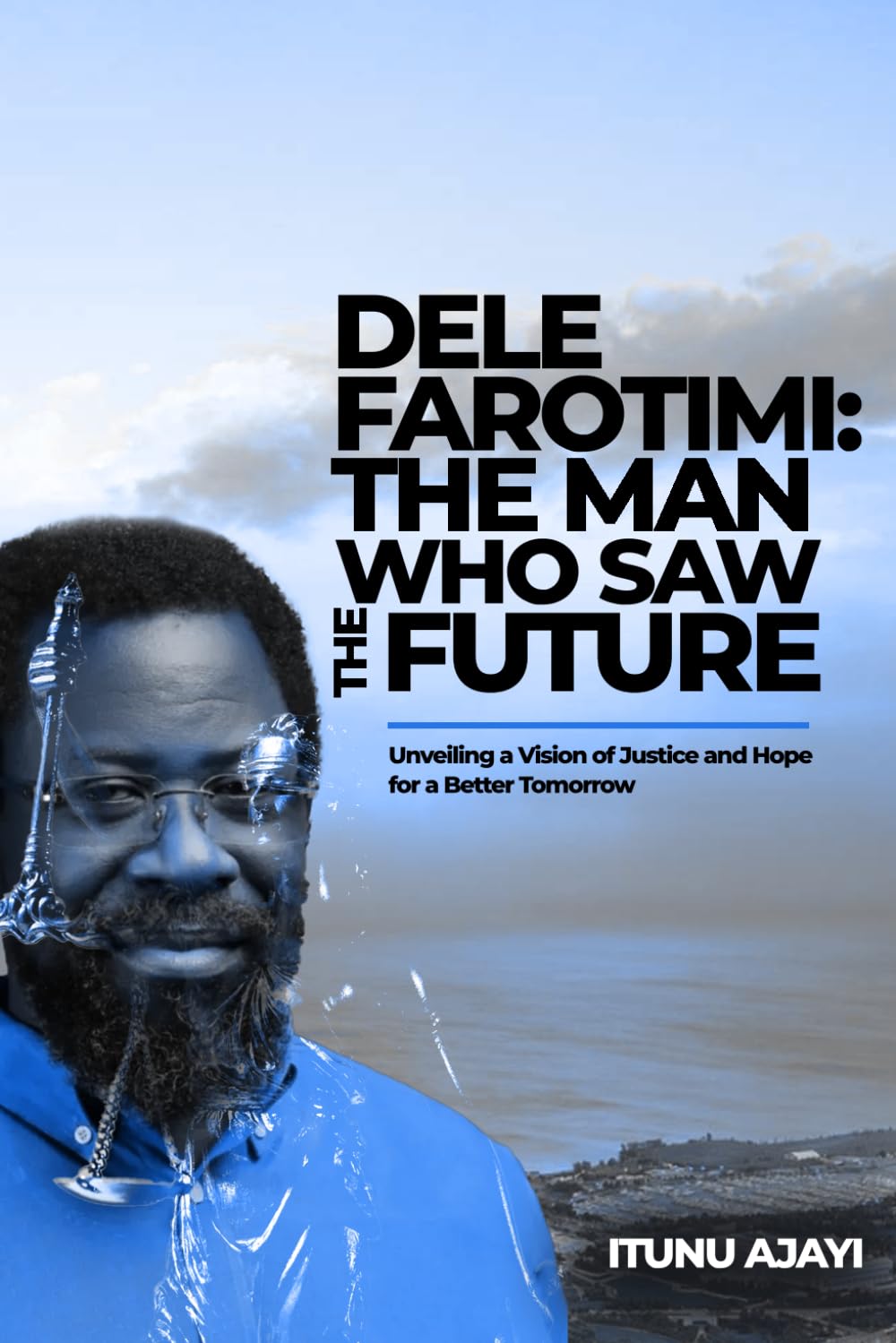 DELE FAROTIMI THE MAN WHO SAW THE FUTURE: Unveiling a Vision Of Justice and Hope For A Better Tomorrow