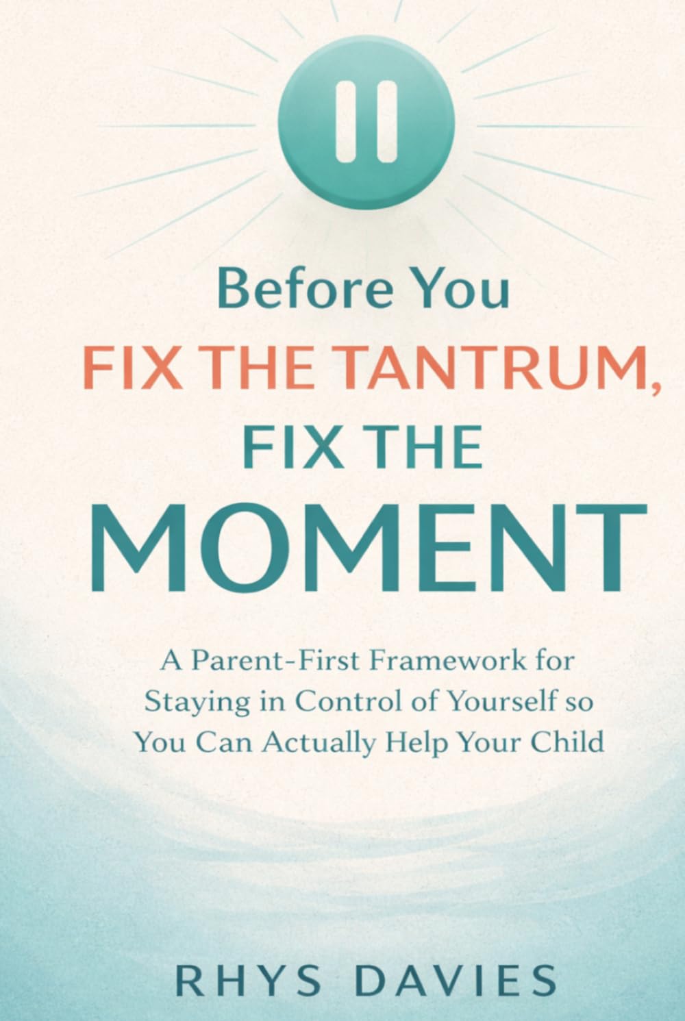 Before You Fix the Tantrum, Fix the Moment: A Parent-First Framework for Staying in Control of Yourself So You Can Actually Help Your Child (Taming Tantrums)